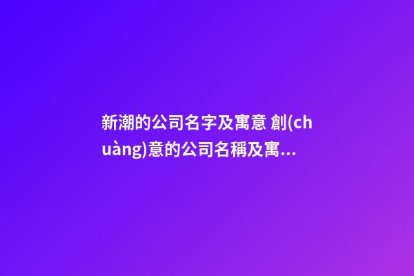 新潮的公司名字及寓意 創(chuàng)意的公司名稱及寓意-第1張-公司起名-玄機派